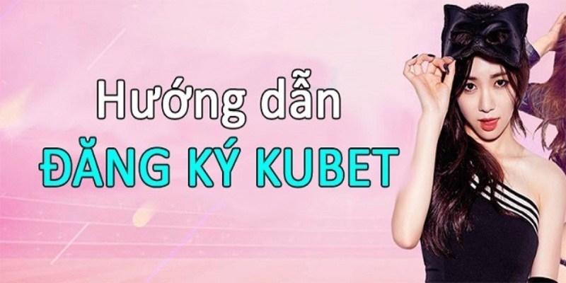 Thao tác đăng ký Kubet với chi tiết từng bước rõ ràng